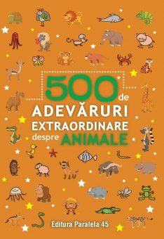 500 de adevaruri extraordinare despre animale. Editura Paralela 45 